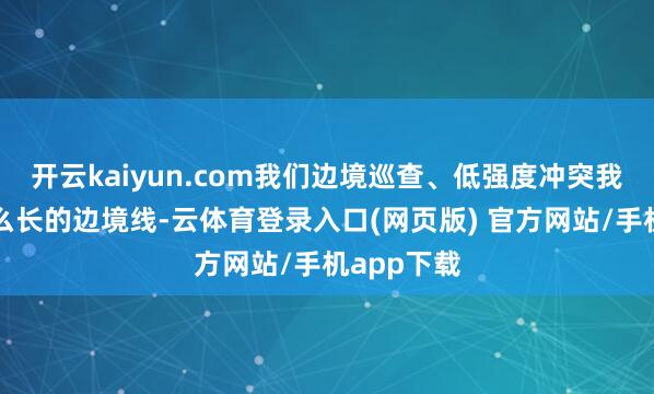 开云kaiyun.com我们边境巡查、低强度冲突我们国度那么长的边境线-云体育登录入口(网页版) 官方网站/手机app下载