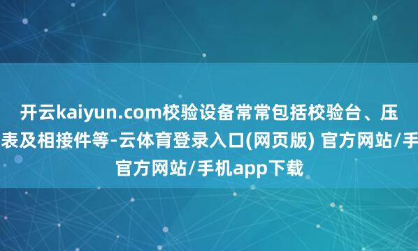 开云kaiyun.com校验设备常常包括校验台、压力源、压力表及相接件等-云体育登录入口(网页版) 官方网站/手机app下载