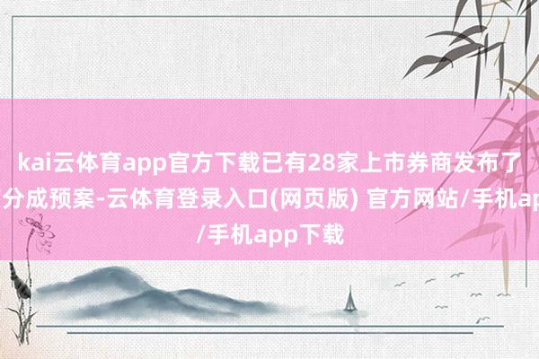 kai云体育app官方下载已有28家上市券商发布了半年度分成预案-云体育登录入口(网页版) 官方网站/手机app下载