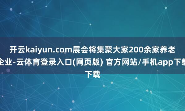 开云kaiyun.com展会将集聚大家200余家养老企业-云体育登录入口(网页版) 官方网站/手机app下载