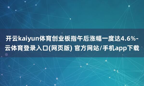 开云kaiyun体育创业板指午后涨幅一度达4.6%-云体育登录入口(网页版) 官方网站/手机app下载