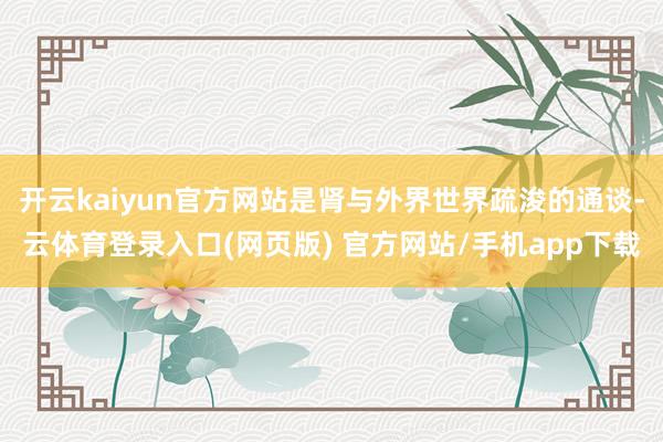 开云kaiyun官方网站是肾与外界世界疏浚的通谈-云体育登录入口(网页版) 官方网站/手机app下载