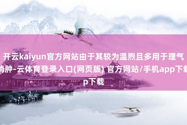 开云kaiyun官方网站由于其较为温煦且多用于理气消肿-云体育登录入口(网页版) 官方网站/手机app下载