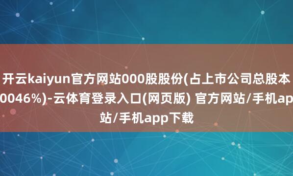 开云kaiyun官方网站000股股份(占上市公司总股本的15.0046%)-云体育登录入口(网页版) 官方网站/手机app下载