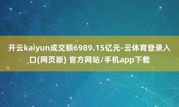 开云kaiyun成交额6989.15亿元-云体育登录入口(网页版) 官方网站/手机app下载