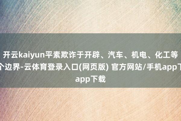 开云kaiyun平素欺诈于开辟、汽车、机电、化工等多个边界-云体育登录入口(网页版) 官方网站/手机app下载