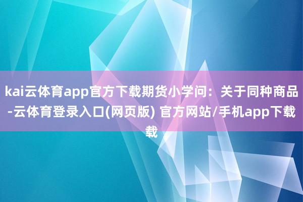 kai云体育app官方下载期货小学问：关于同种商品-云体育登录入口(网页版) 官方网站/手机app下载