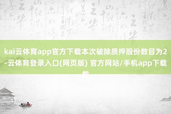 kai云体育app官方下载本次破除质押股份数目为2-云体育登录入口(网页版) 官方网站/手机app下载