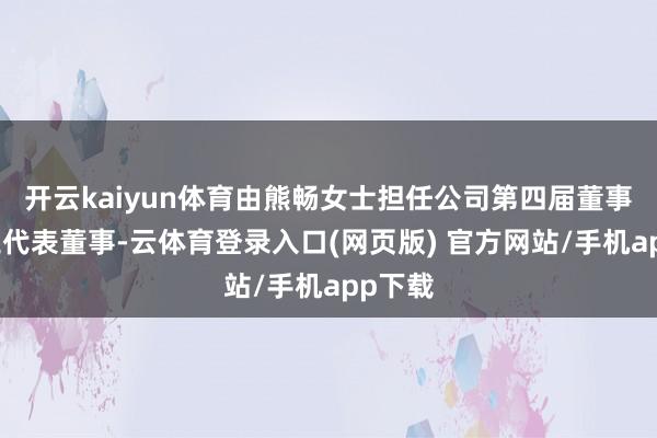 开云kaiyun体育由熊畅女士担任公司第四届董事会员工代表董事-云体育登录入口(网页版) 官方网站/手机app下载