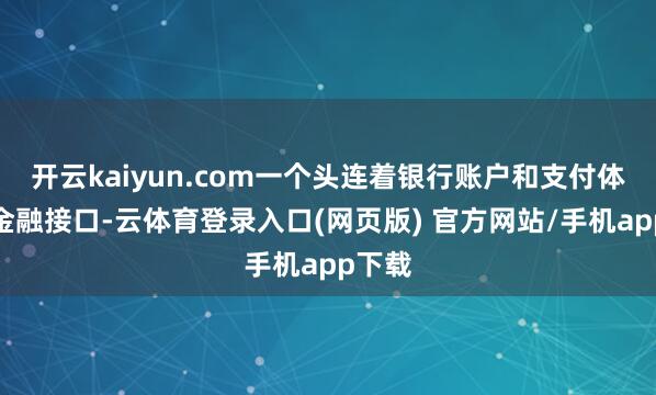 开云kaiyun.com一个头连着银行账户和支付体系的金融接口-云体育登录入口(网页版) 官方网站/手机app下载