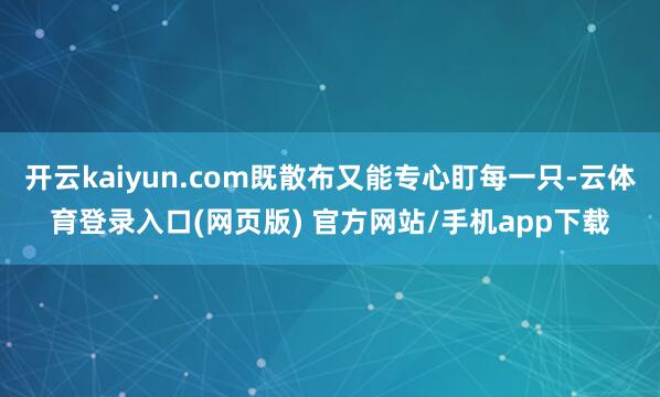 开云kaiyun.com既散布又能专心盯每一只-云体育登录入口(网页版) 官方网站/手机app下载