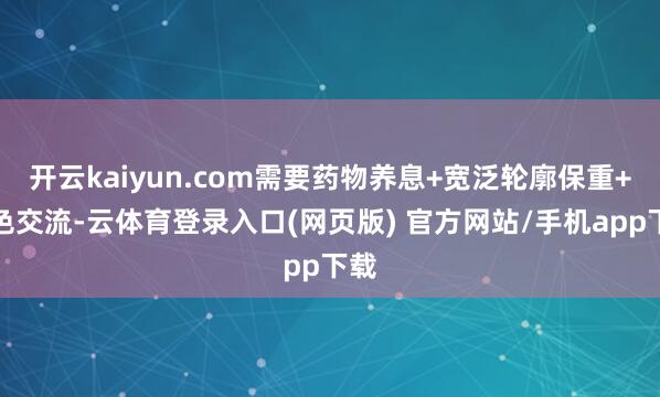 开云kaiyun.com需要药物养息+宽泛轮廓保重+姿色交流-云体育登录入口(网页版) 官方网站/手机app下载