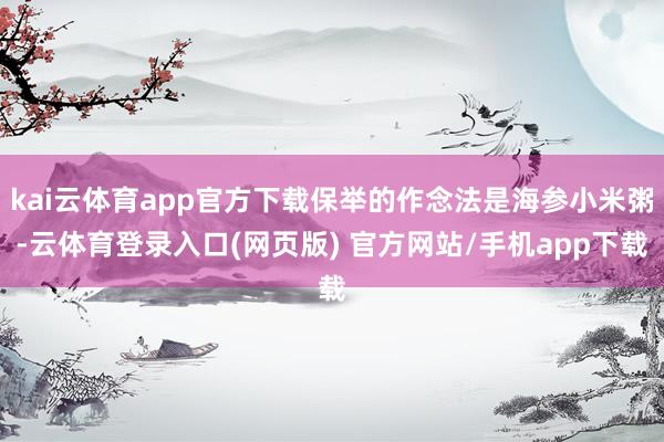 kai云体育app官方下载保举的作念法是海参小米粥-云体育登录入口(网页版) 官方网站/手机app下载