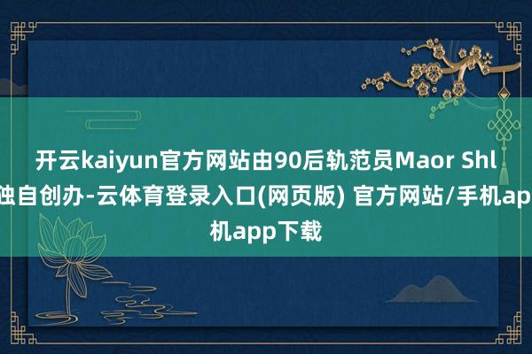 开云kaiyun官方网站由90后轨范员Maor Shlomo独自创办-云体育登录入口(网页版) 官方网站/手机app下载
