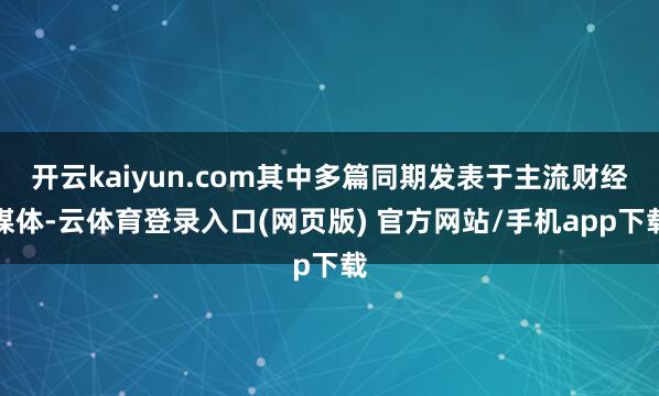 开云kaiyun.com其中多篇同期发表于主流财经媒体-云体育登录入口(网页版) 官方网站/手机app下载