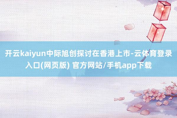 开云kaiyun中际旭创探讨在香港上市-云体育登录入口(网页版) 官方网站/手机app下载