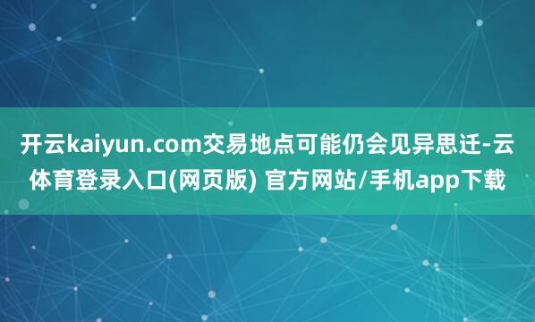 开云kaiyun.com交易地点可能仍会见异思迁-云体育登录入口(网页版) 官方网站/手机app下载