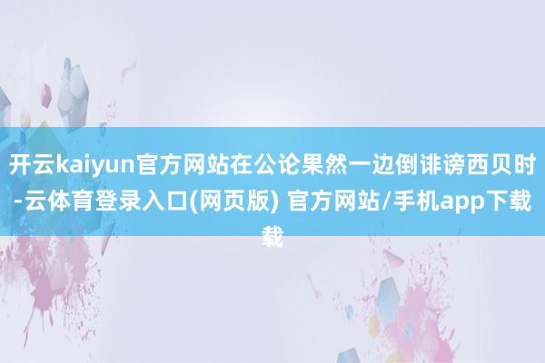 开云kaiyun官方网站在公论果然一边倒诽谤西贝时-云体育登录入口(网页版) 官方网站/手机app下载