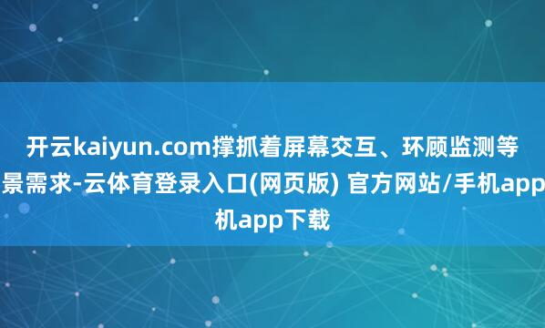 开云kaiyun.com撑抓着屏幕交互、环顾监测等全场景需求-云体育登录入口(网页版) 官方网站/手机app下载