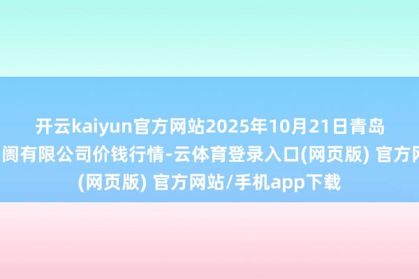 开云kaiyun官方网站2025年10月21日青岛东庄头蔬菜批发阛阓有限公司价钱行情-云体育登录入口(网页版) 官方网站/手机app下载