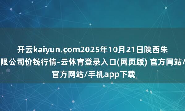 开云kaiyun.com2025年10月21日陕西朱雀实业集团有限公司价钱行情-云体育登录入口(网页版) 官方网站/手机app下载