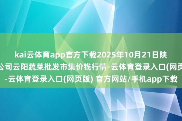 kai云体育app官方下载2025年10月21日陕西泾云当代农业股份有限公司云阳蔬菜批发市集价钱行情-云体育登录入口(网页版) 官方网站/手机app下载