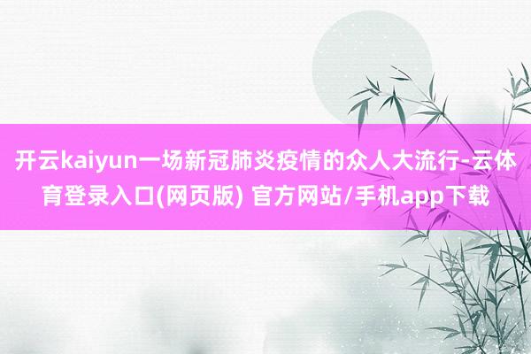开云kaiyun一场新冠肺炎疫情的众人大流行-云体育登录入口(网页版) 官方网站/手机app下载