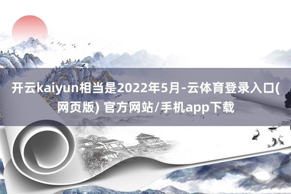 开云kaiyun相当是2022年5月-云体育登录入口(网页版) 官方网站/手机app下载