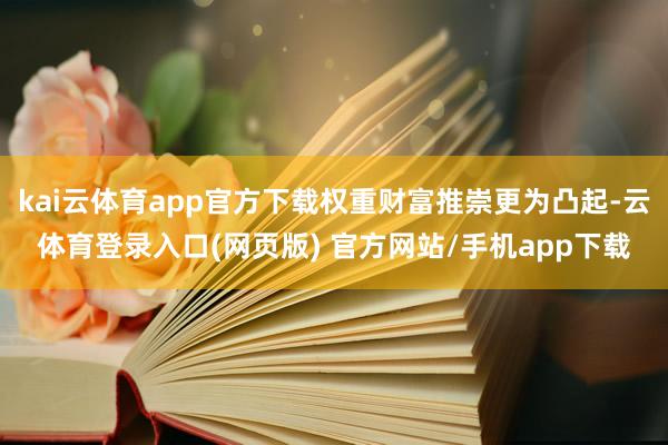 kai云体育app官方下载权重财富推崇更为凸起-云体育登录入口(网页版) 官方网站/手机app下载