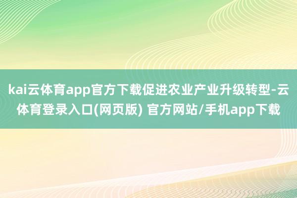 kai云体育app官方下载促进农业产业升级转型-云体育登录入口(网页版) 官方网站/手机app下载