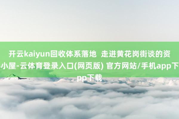 开云kaiyun回收体系落地  走进黄花岗街谈的资环小屋-云体育登录入口(网页版) 官方网站/手机app下载