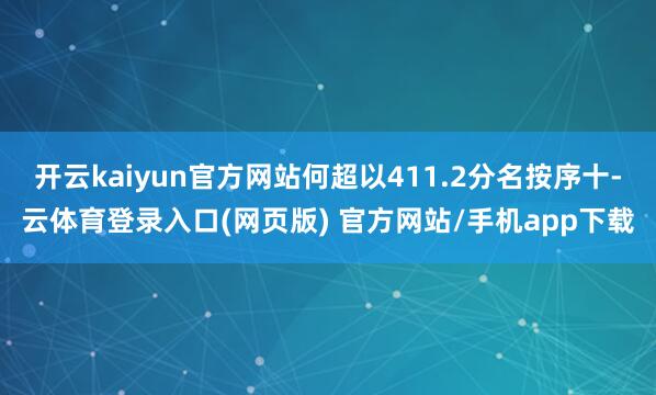 开云kaiyun官方网站何超以411.2分名按序十-云体育登录入口(网页版) 官方网站/手机app下载