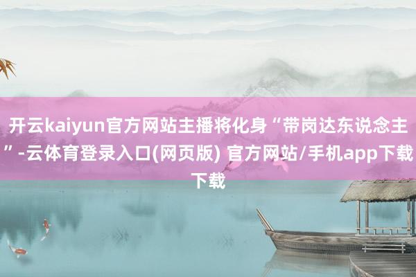 开云kaiyun官方网站主播将化身“带岗达东说念主”-云体育登录入口(网页版) 官方网站/手机app下载
