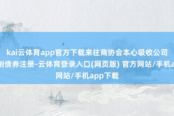 kai云体育app官方下载来往商协会本心吸收公司科技编削债券注册-云体育登录入口(网页版) 官方网站/手机app下载
