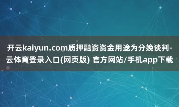 开云kaiyun.com质押融资资金用途为分娩谈判-云体育登录入口(网页版) 官方网站/手机app下载