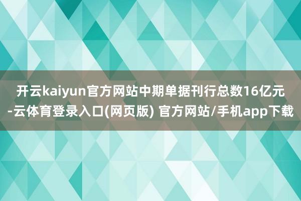 开云kaiyun官方网站　　中期单据刊行总数16亿元-云体育登录入口(网页版) 官方网站/手机app下载