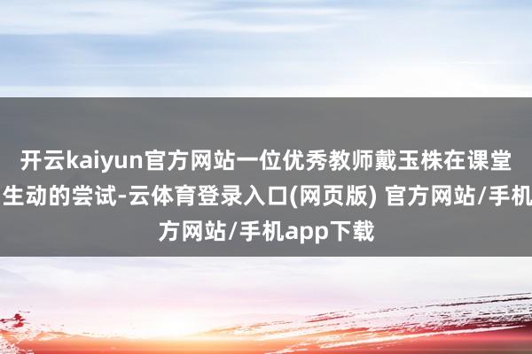 开云kaiyun官方网站一位优秀教师戴玉株在课堂上进行了生动的尝试-云体育登录入口(网页版) 官方网站/手机app下载