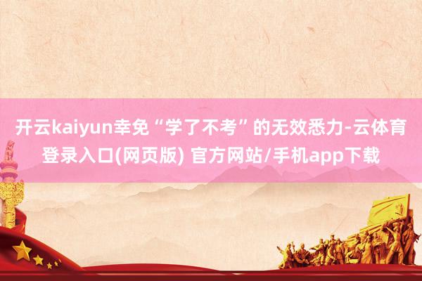开云kaiyun幸免“学了不考”的无效悉力-云体育登录入口(网页版) 官方网站/手机app下载