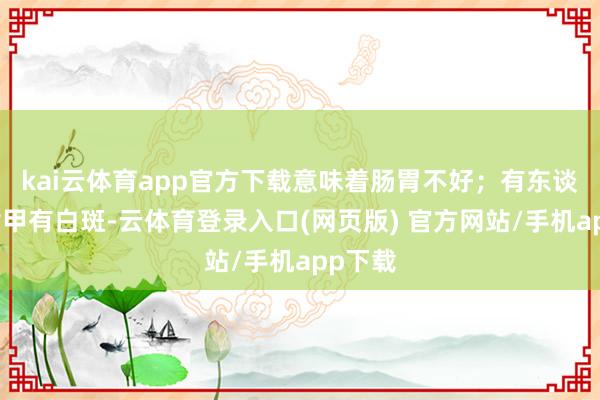 kai云体育app官方下载意味着肠胃不好；有东谈主说指甲有白斑-云体育登录入口(网页版) 官方网站/手机app下载