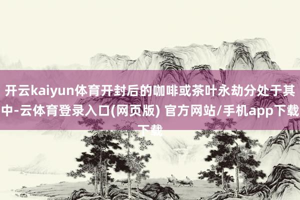 开云kaiyun体育开封后的咖啡或茶叶永劫分处于其中-云体育登录入口(网页版) 官方网站/手机app下载