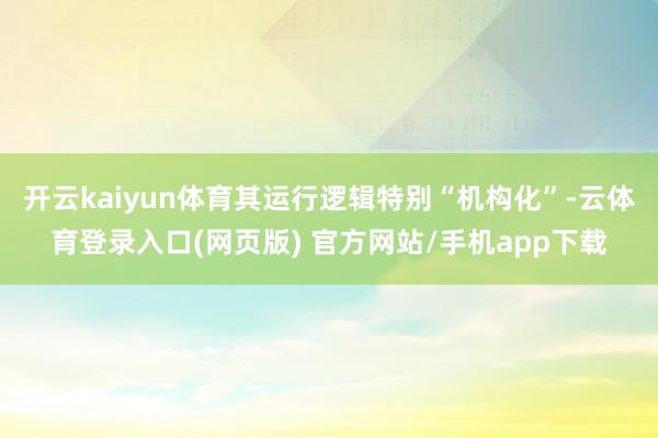 开云kaiyun体育其运行逻辑特别“机构化”-云体育登录入口(网页版) 官方网站/手机app下载