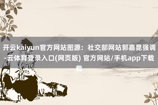 开云kaiyun官方网站图源：社交部网站郭嘉昆强调-云体育登录入口(网页版) 官方网站/手机app下载