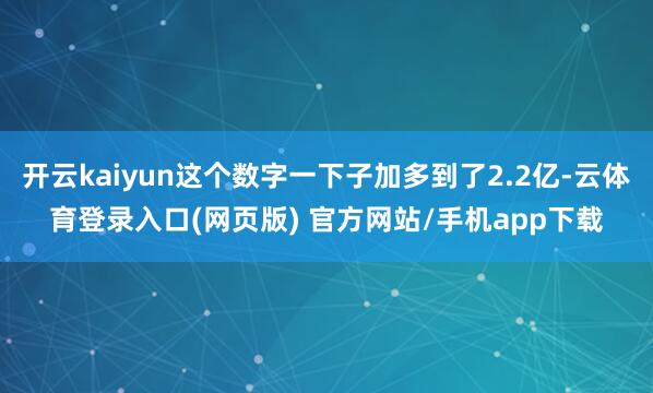 开云kaiyun这个数字一下子加多到了2.2亿-云体育登录入口(网页版) 官方网站/手机app下载