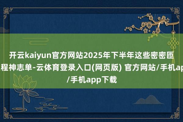 开云kaiyun官方网站2025年下半年这些密密匝匝的工程神志单-云体育登录入口(网页版) 官方网站/手机app下载