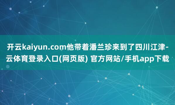 开云kaiyun.com他带着潘兰珍来到了四川江津-云体育登录入口(网页版) 官方网站/手机app下载