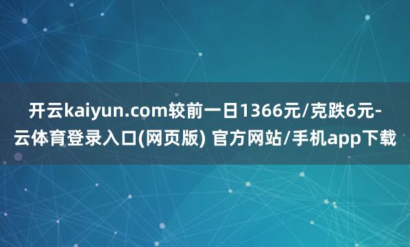 开云kaiyun.com较前一日1366元/克跌6元-云体育登录入口(网页版) 官方网站/手机app下载