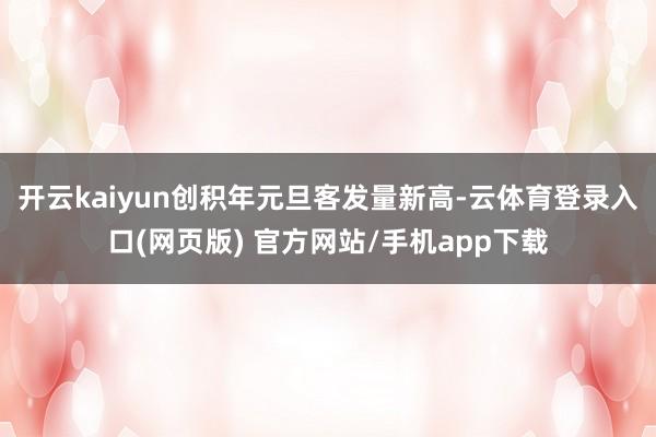 开云kaiyun创积年元旦客发量新高-云体育登录入口(网页版) 官方网站/手机app下载