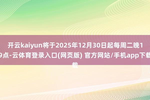 开云kaiyun将于2025年12月30日起每周二晚19点-云体育登录入口(网页版) 官方网站/手机app下载