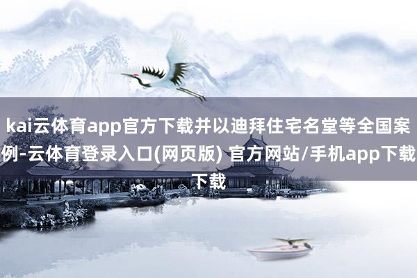 kai云体育app官方下载并以迪拜住宅名堂等全国案例-云体育登录入口(网页版) 官方网站/手机app下载