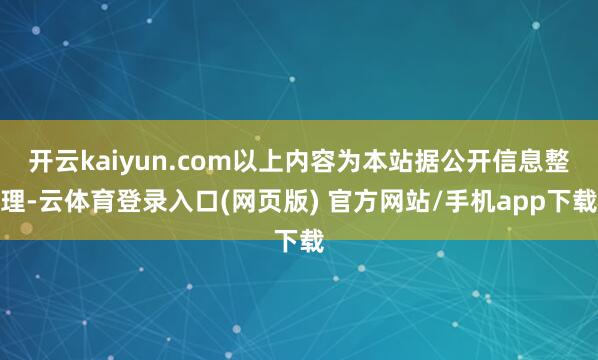 开云kaiyun.com以上内容为本站据公开信息整理-云体育登录入口(网页版) 官方网站/手机app下载